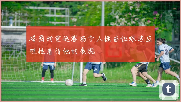 塔图姆重返赛场令人振奋但球迷应理性看待他的表现