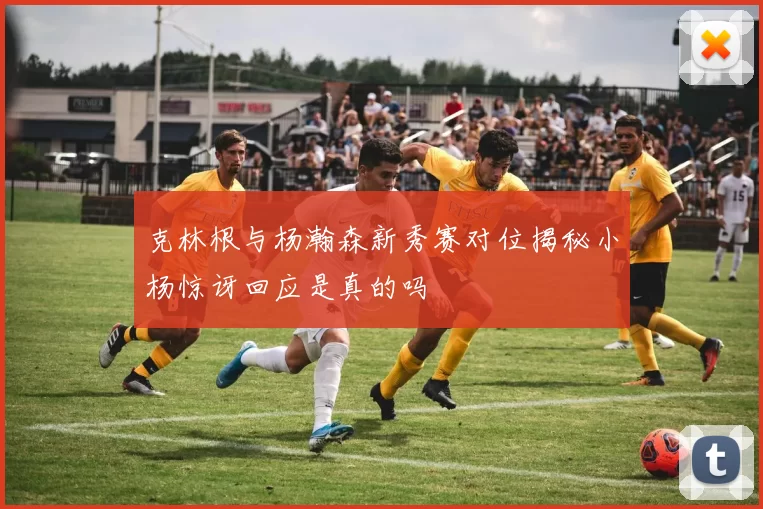 克林根与杨瀚森新秀赛对位揭秘小杨惊讶回应是真的吗