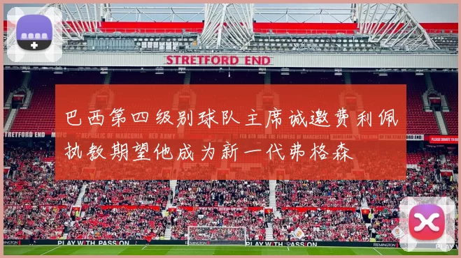 巴西第四级别球队主席诚邀费利佩执教期望他成为新一代弗格森