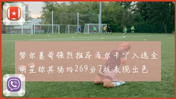 努尔基奇强烈推荐马尔卡宁入选全明星称其场均269分7板表现出色