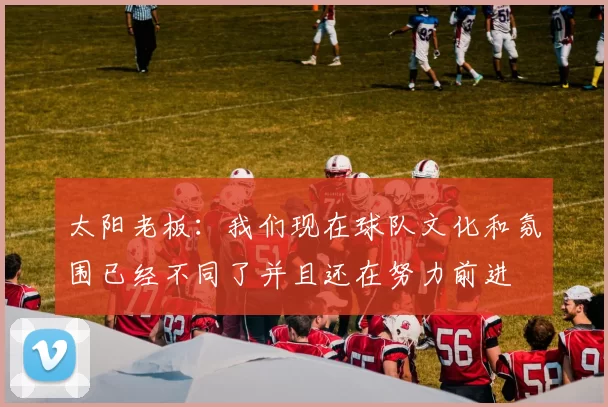 太阳老板：我们现在球队文化和氛围已经不同了并且还在努力前进
