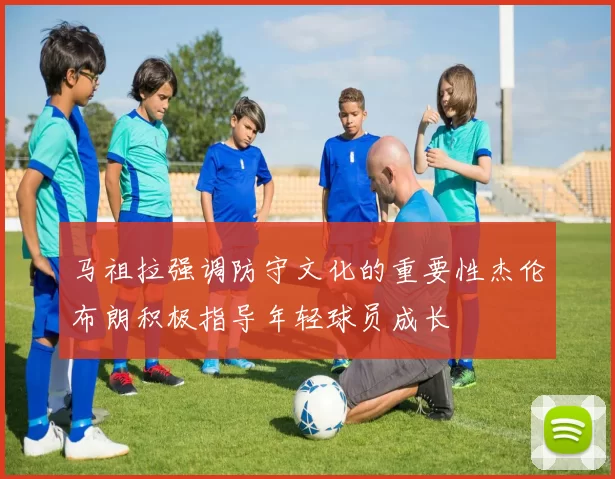马祖拉强调防守文化的重要性杰伦布朗积极指导年轻球员成长