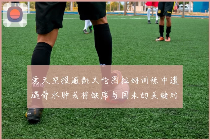 意天空报道凯夫伦图拉姆训练中遭遇骨水肿或将缺席与国米的关键对决