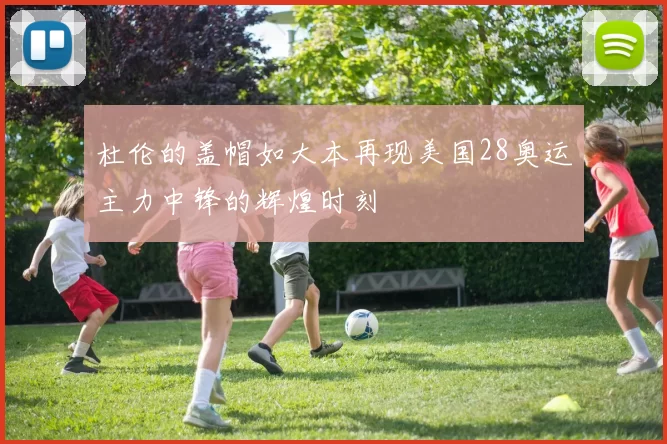 杜伦的盖帽如大本再现美国28奥运主力中锋的辉煌时刻