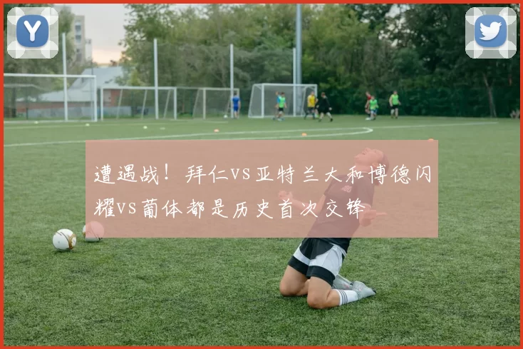 遭遇战！拜仁vs亚特兰大和博德闪耀vs葡体都是历史首次交锋