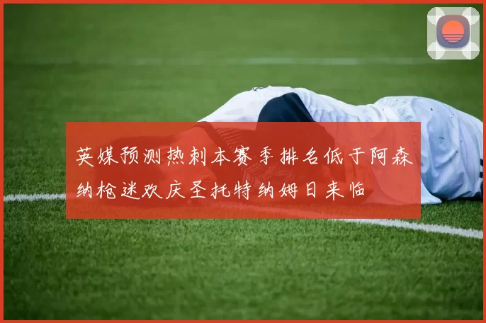 英媒预测热刺本赛季排名低于阿森纳枪迷欢庆圣托特纳姆日来临