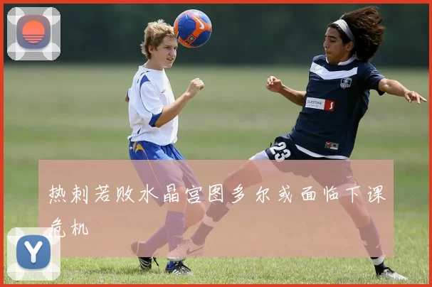 热刺若败水晶宫图多尔或面临下课危机