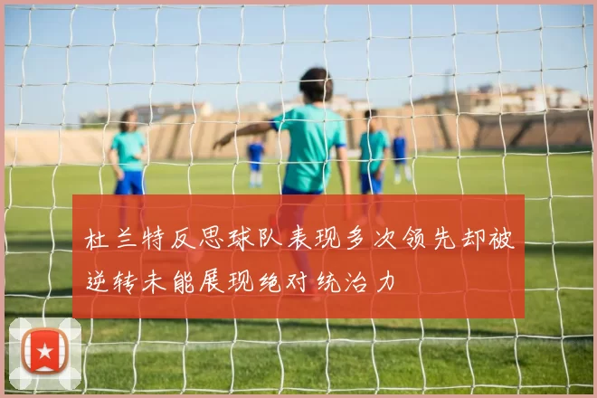 杜兰特反思球队表现多次领先却被逆转未能展现绝对统治力