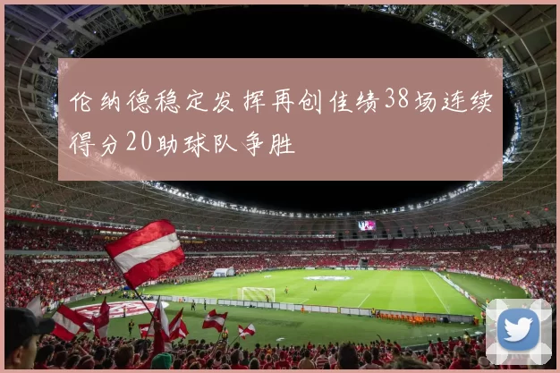 伦纳德稳定发挥再创佳绩38场连续得分20助球队争胜