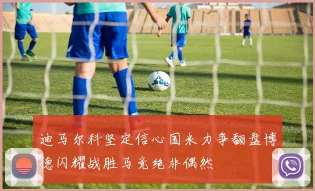 迪马尔科坚定信心国米力争翻盘博德闪耀战胜马竞绝非偶然