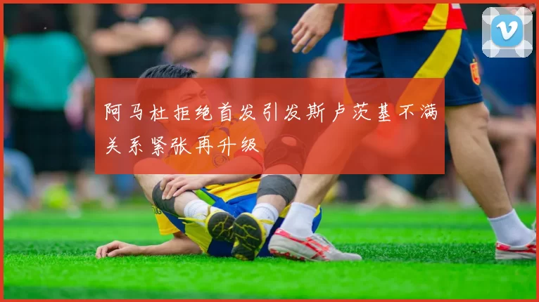 阿马杜拒绝首发引发斯卢茨基不满关系紧张再升级