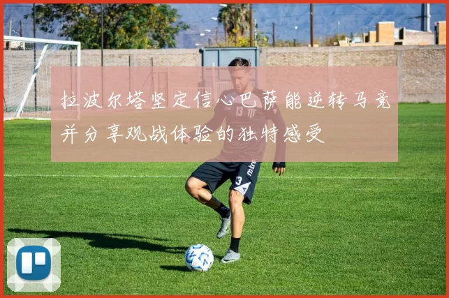 拉波尔塔坚定信心巴萨能逆转马竞并分享观战体验的独特感受
