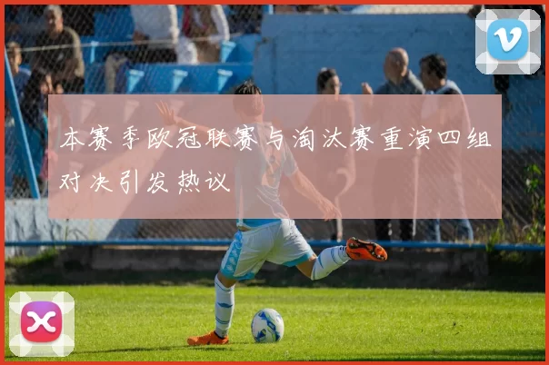 本赛季欧冠联赛与淘汰赛重演四组对决引发热议