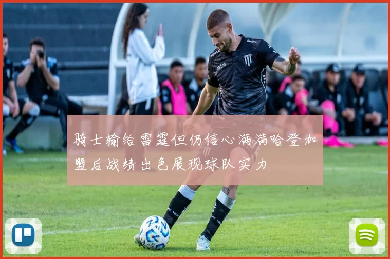 骑士输给雷霆但仍信心满满哈登加盟后战绩出色展现球队实力
