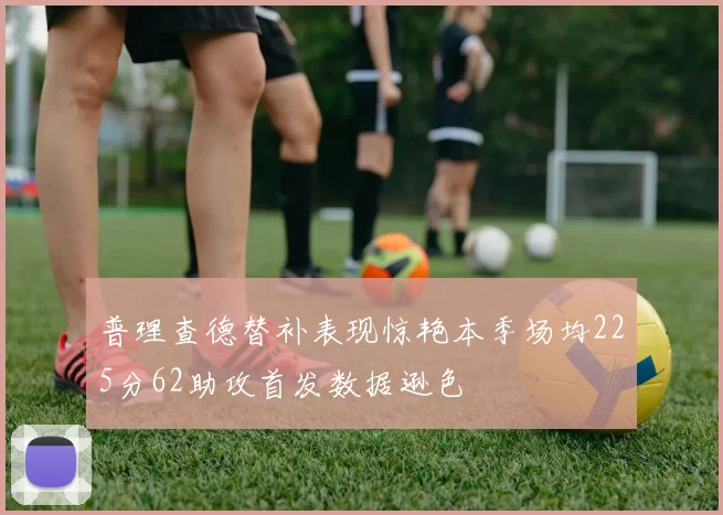 普理查德替补表现惊艳本季场均225分62助攻首发数据逊色
