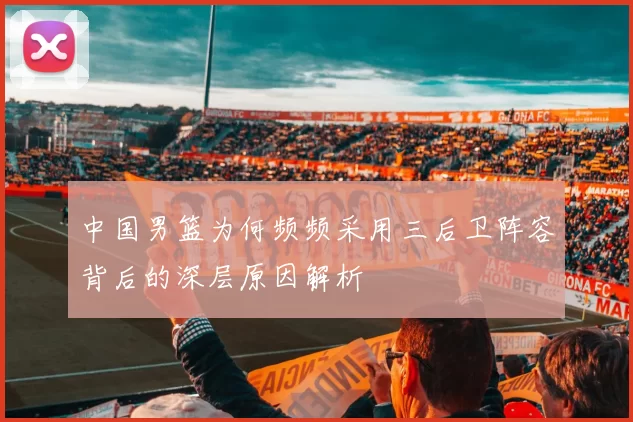 中国男篮为何频频采用三后卫阵容背后的深层原因解析