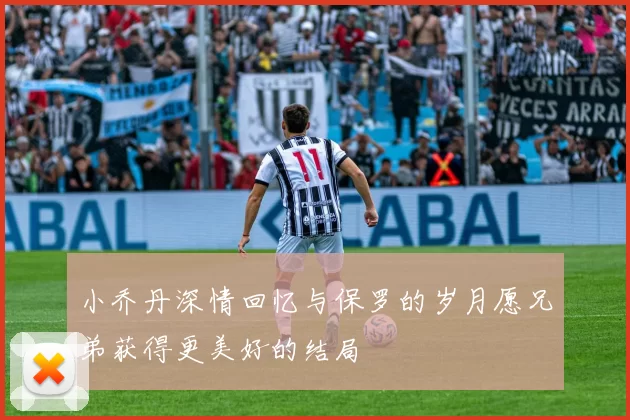 小乔丹深情回忆与保罗的岁月愿兄弟获得更美好的结局