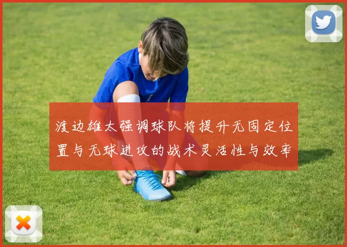 渡边雄太强调球队将提升无固定位置与无球进攻的战术灵活性与效率